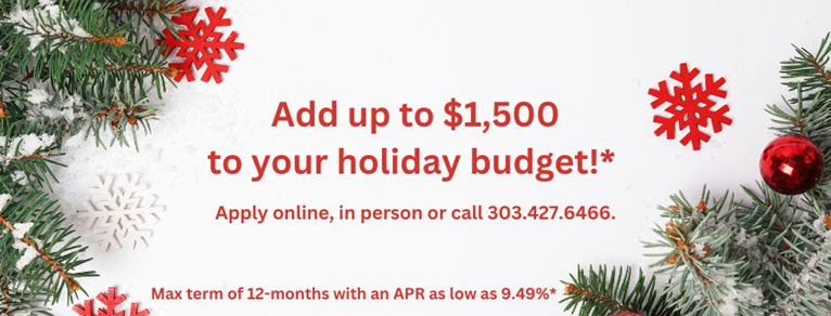 Add up to $1,500 to your holiday budget!* Apply online, in person, or call 303.427.6466. Max term of 12-months with an APR as low as 9.49%25*